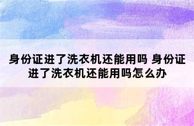 身份证进了洗衣机还能用吗 身份证进了洗衣机还能用吗怎么办